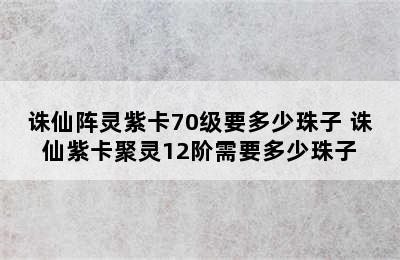 诛仙阵灵紫卡70级要多少珠子 诛仙紫卡聚灵12阶需要多少珠子